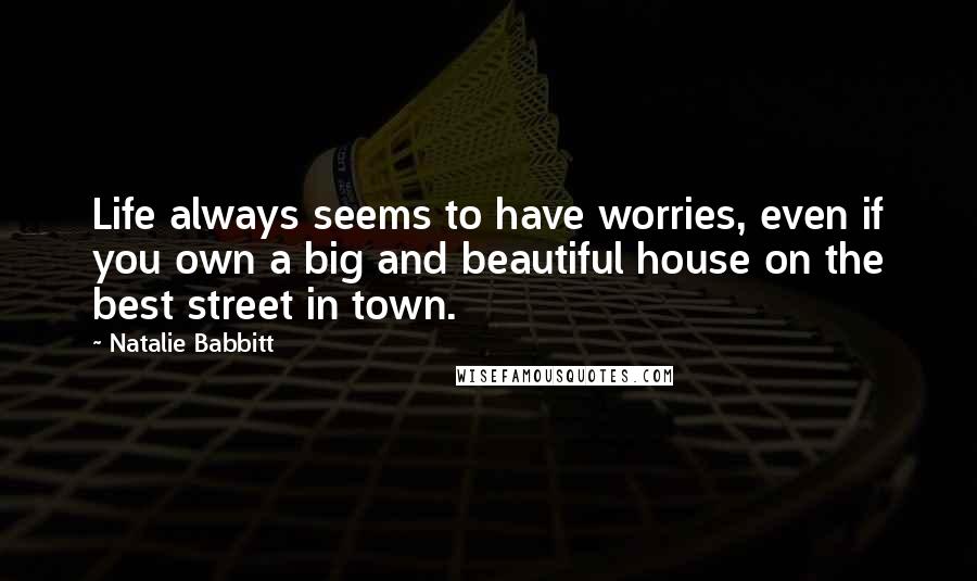 Natalie Babbitt quotes: Life always seems to have worries, even if you own a big and beautiful house on the best street in town.