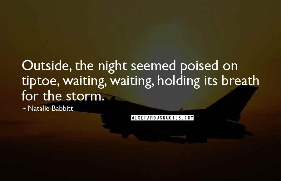 Natalie Babbitt quotes: Outside, the night seemed poised on tiptoe, waiting, waiting, holding its breath for the storm.