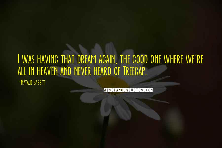 Natalie Babbitt quotes: I was having that dream again, the good one where we're all in heaven and never heard of Treegap.