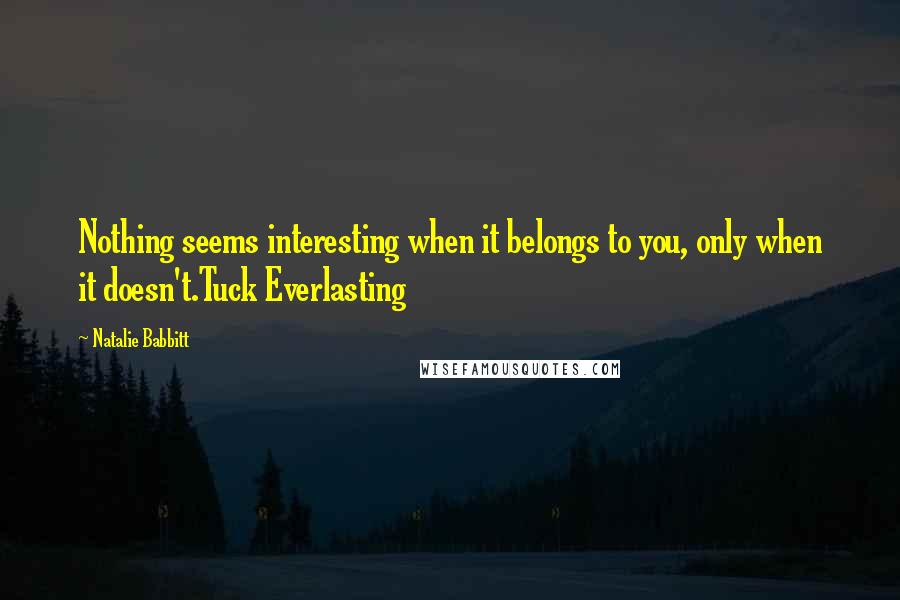 Natalie Babbitt quotes: Nothing seems interesting when it belongs to you, only when it doesn't.Tuck Everlasting