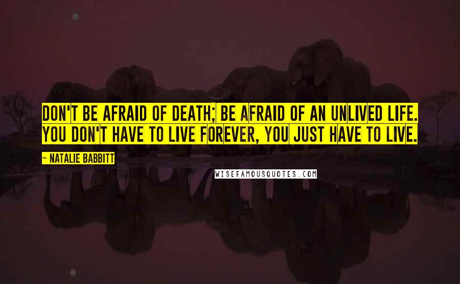 Natalie Babbitt quotes: Don't be afraid of death; be afraid of an unlived life. You don't have to live forever, you just have to live. Natalie Babbitt quotes: Don't be afraid of death; be afraid of an unlived life. You don't have to live forever, you just have to live.