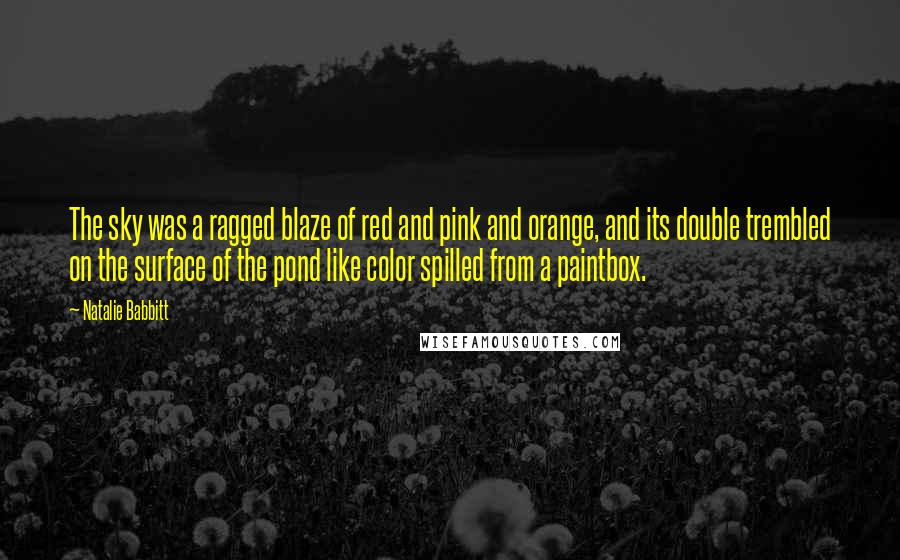 Natalie Babbitt quotes: The sky was a ragged blaze of red and pink and orange, and its double trembled on the surface of the pond like color spilled from a paintbox.