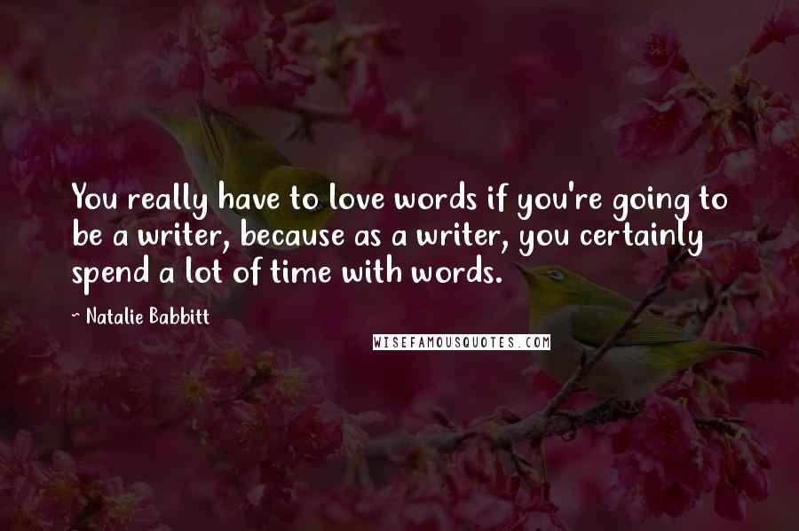 Natalie Babbitt quotes: You really have to love words if you're going to be a writer, because as a writer, you certainly spend a lot of time with words.