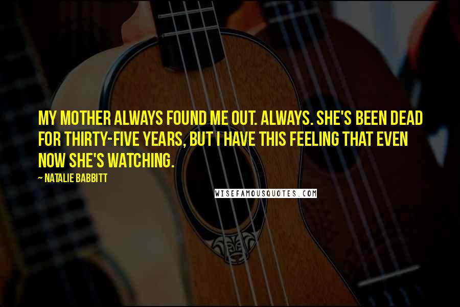 Natalie Babbitt quotes: My mother always found me out. Always. She's been dead for thirty-five years, but I have this feeling that even now she's watching.