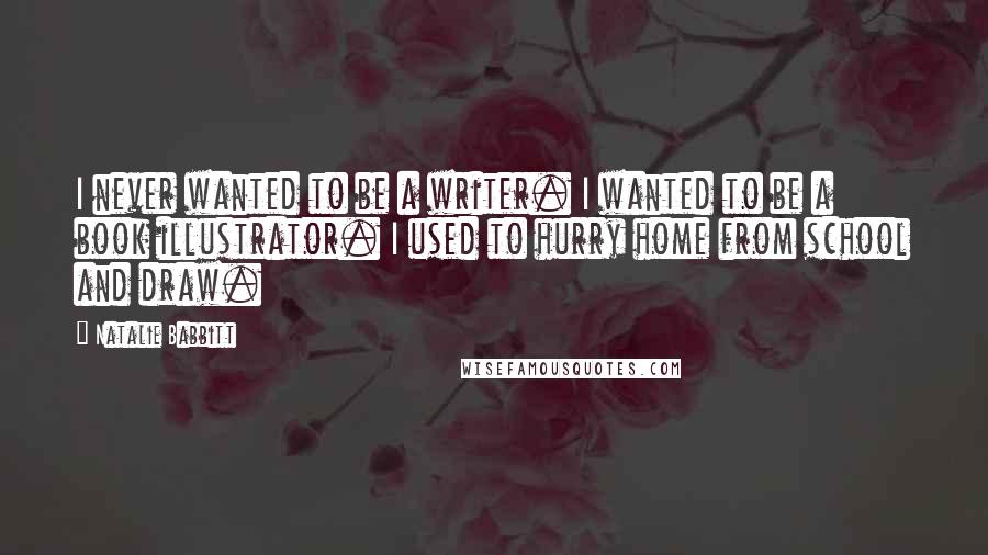 Natalie Babbitt quotes: I never wanted to be a writer. I wanted to be a book illustrator. I used to hurry home from school and draw.