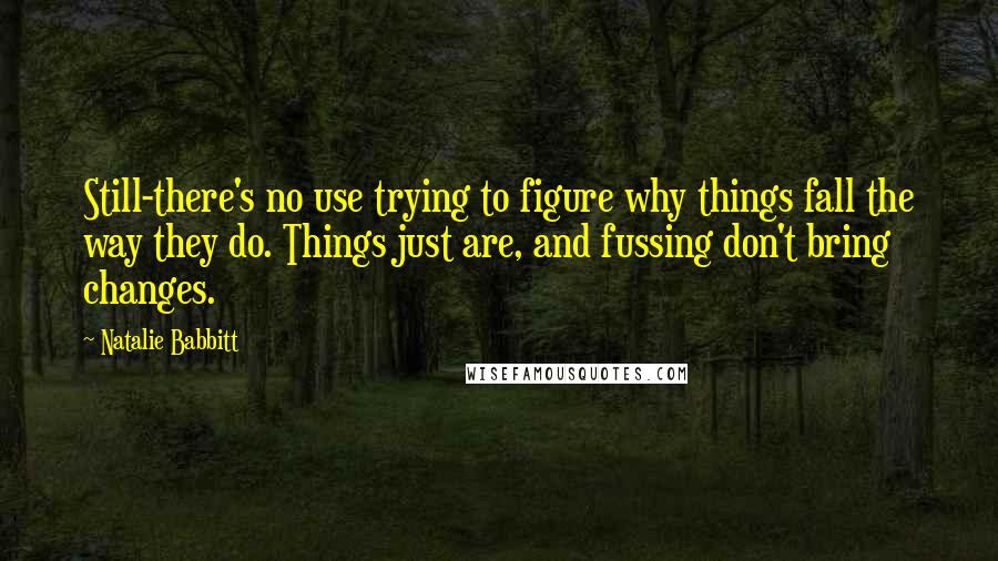 Natalie Babbitt quotes: Still-there's no use trying to figure why things fall the way they do. Things just are, and fussing don't bring changes.