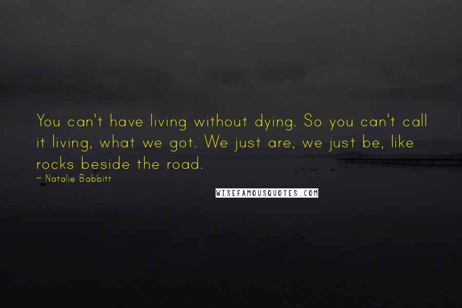 Natalie Babbitt quotes: You can't have living without dying. So you can't call it living, what we got. We just are, we just be, like rocks beside the road.