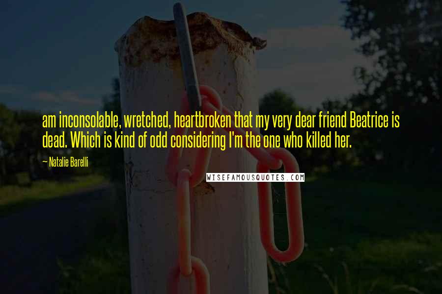 Natalie Barelli quotes: am inconsolable, wretched, heartbroken that my very dear friend Beatrice is dead. Which is kind of odd considering I'm the one who killed her.