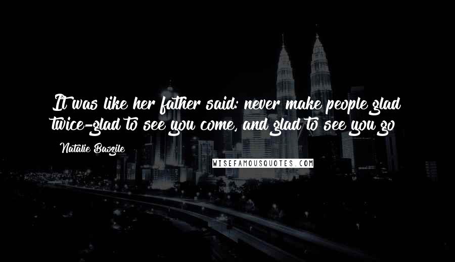 Natalie Baszile quotes: It was like her father said: never make people glad twice-glad to see you come, and glad to see you go