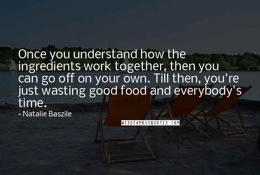 Natalie Baszile quotes: Once you understand how the ingredients work together, then you can go off on your own. Till then, you're just wasting good food and everybody's time.