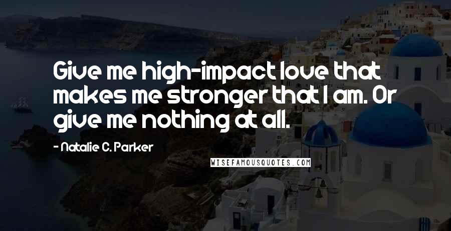 Natalie C. Parker quotes: Give me high-impact love that makes me stronger that I am. Or give me nothing at all.