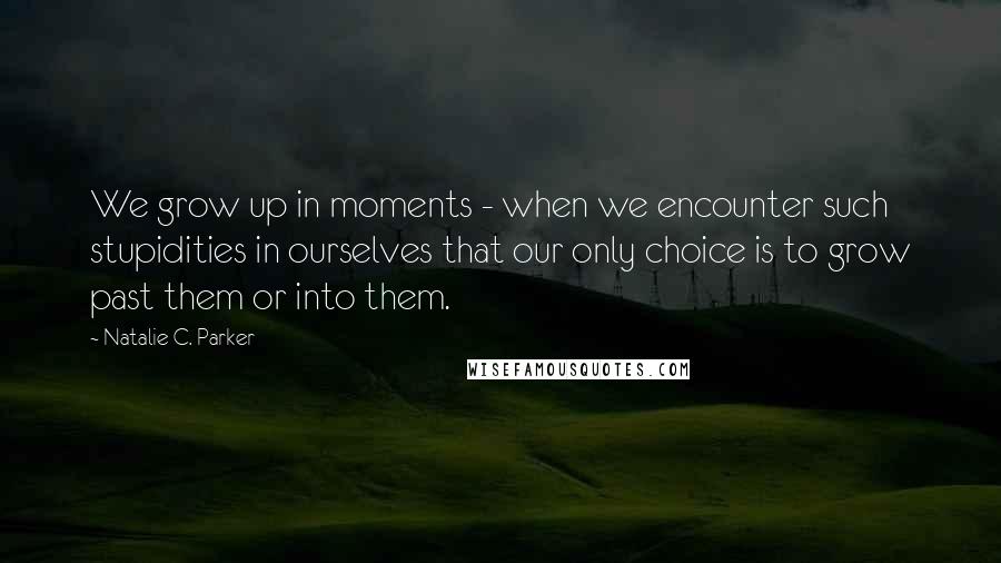 Natalie C. Parker quotes: We grow up in moments - when we encounter such stupidities in ourselves that our only choice is to grow past them or into them.