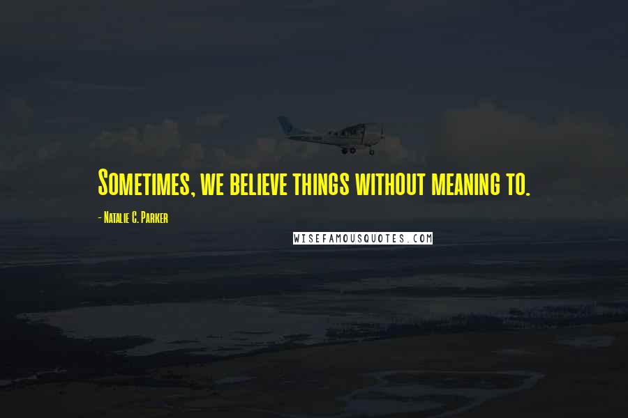 Natalie C. Parker quotes: Sometimes, we believe things without meaning to.