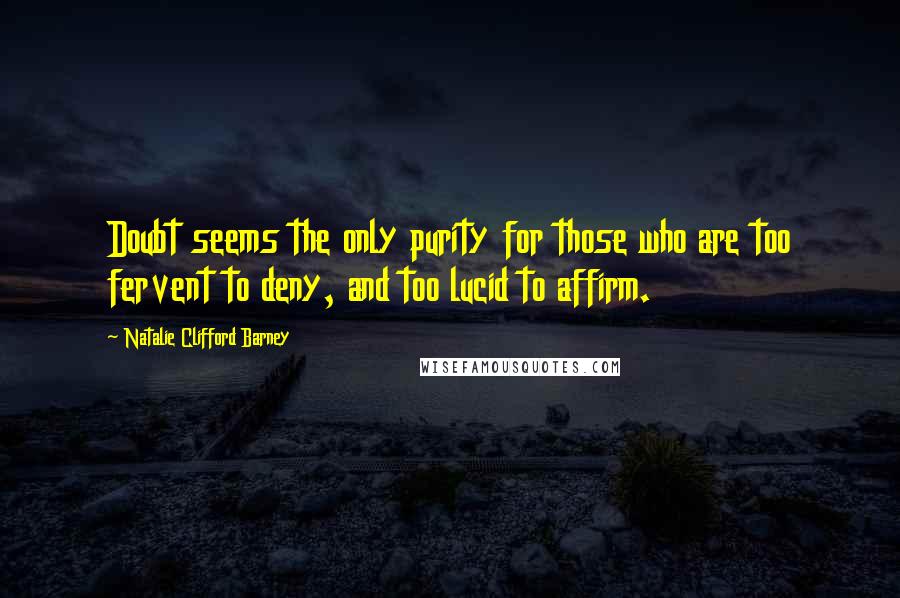 Natalie Clifford Barney quotes: Doubt seems the only purity for those who are too fervent to deny, and too lucid to affirm.