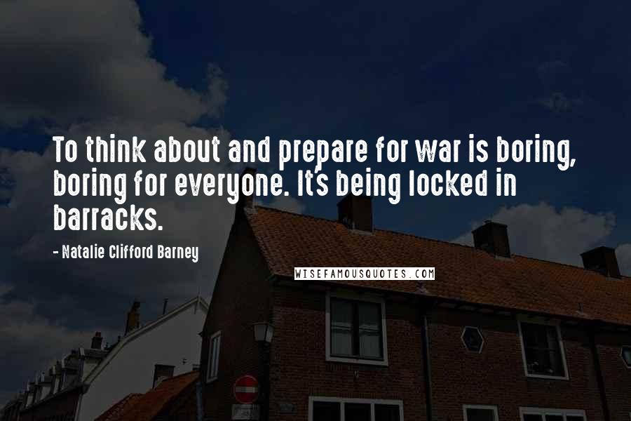 Natalie Clifford Barney quotes: To think about and prepare for war is boring, boring for everyone. It's being locked in barracks.