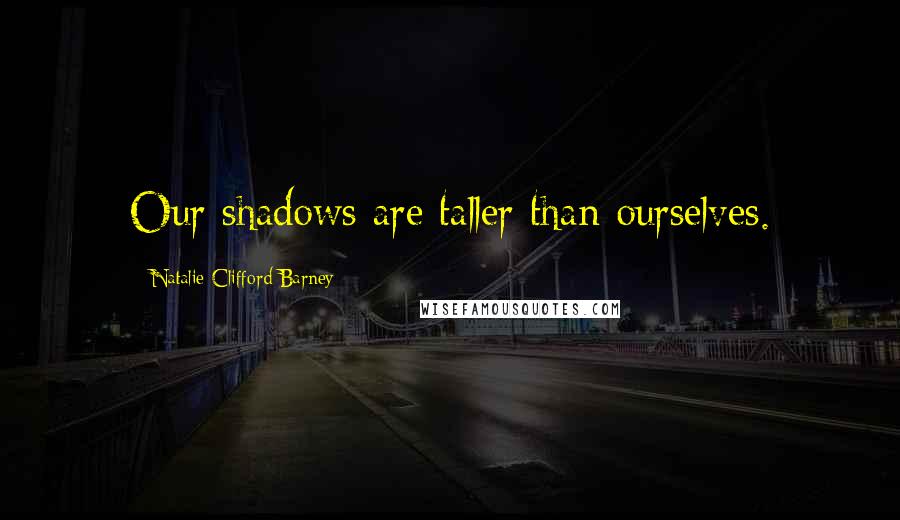 Natalie Clifford Barney quotes: Our shadows are taller than ourselves.