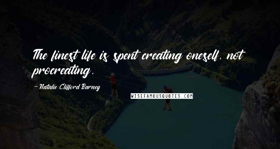 Natalie Clifford Barney quotes: The finest life is spent creating oneself, not procreating.