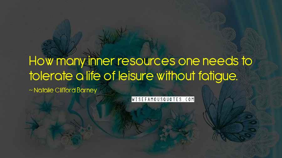 Natalie Clifford Barney quotes: How many inner resources one needs to tolerate a life of leisure without fatigue.