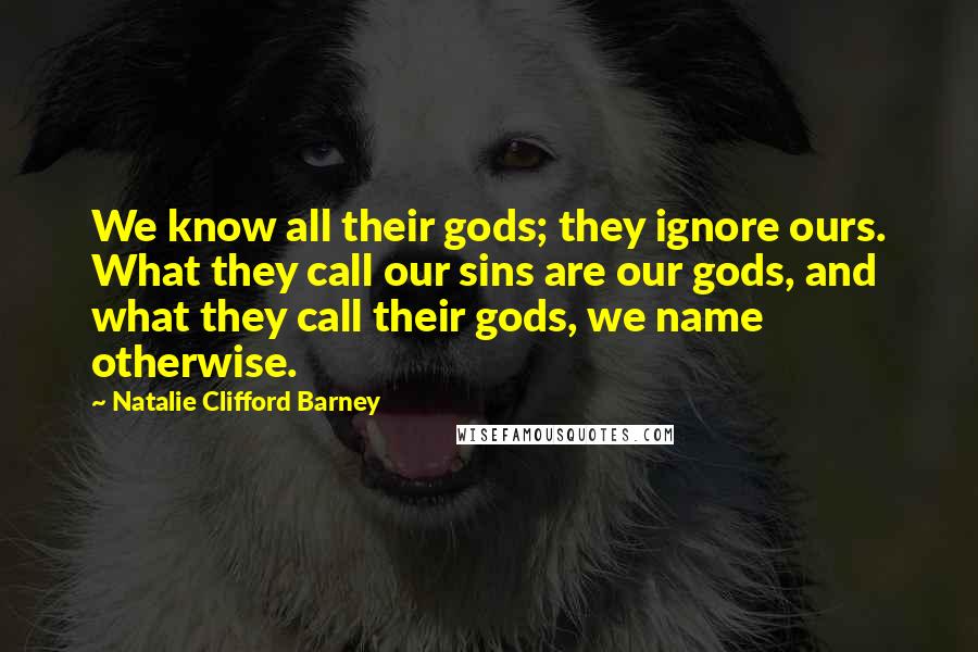 Natalie Clifford Barney quotes: We know all their gods; they ignore ours. What they call our sins are our gods, and what they call their gods, we name otherwise.