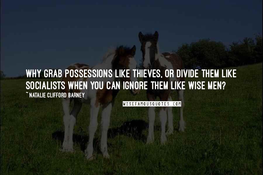 Natalie Clifford Barney quotes: Why grab possessions like thieves, or divide them like socialists when you can ignore them like wise men? Natalie Clifford Barney quotes: Why grab possessions like thieves, or divide them like socialists when you can ignore them like wise men?