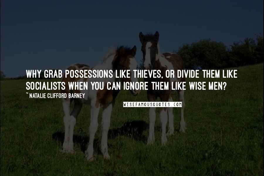 Natalie Clifford Barney quotes: Why grab possessions like thieves, or divide them like socialists when you can ignore them like wise men?