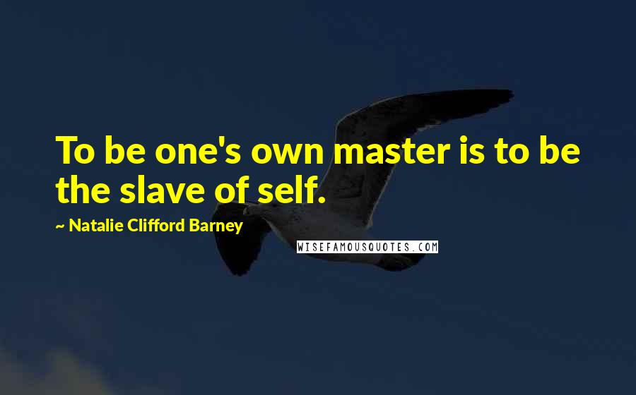 Natalie Clifford Barney quotes: To be one's own master is to be the slave of self.