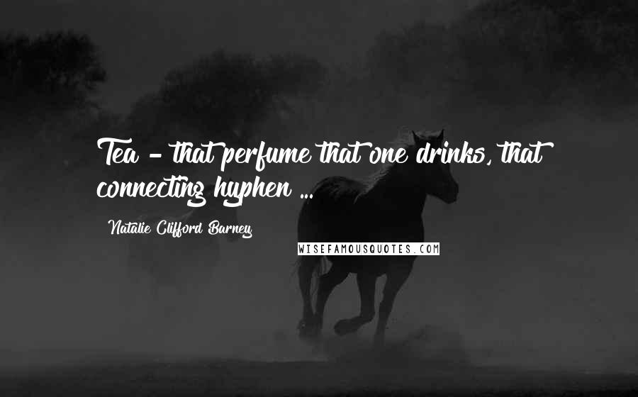Natalie Clifford Barney quotes: Tea - that perfume that one drinks, that connecting hyphen ...