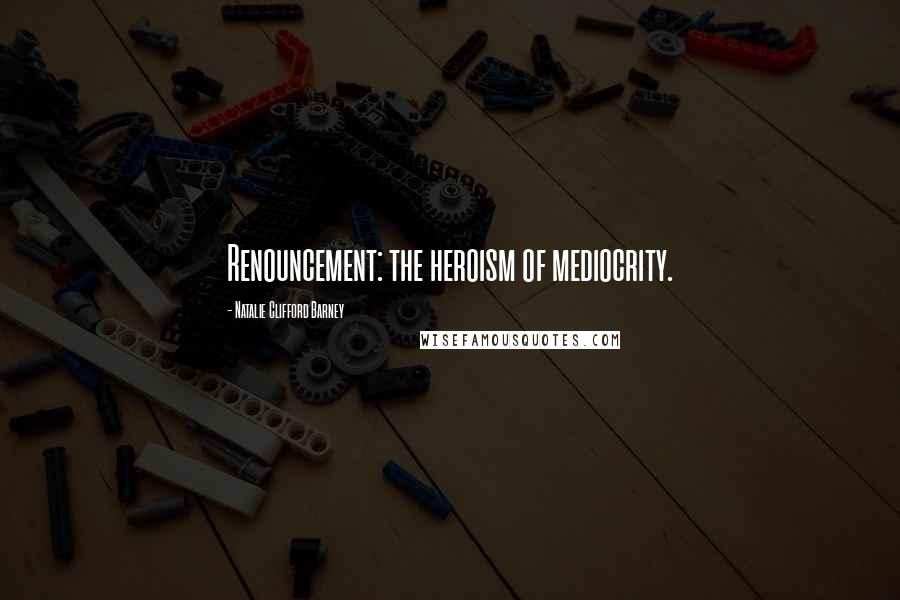 Natalie Clifford Barney quotes: Renouncement: the heroism of mediocrity.