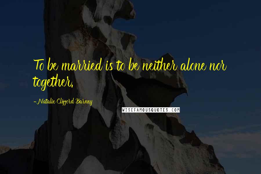 Natalie Clifford Barney quotes: To be married is to be neither alone nor together.