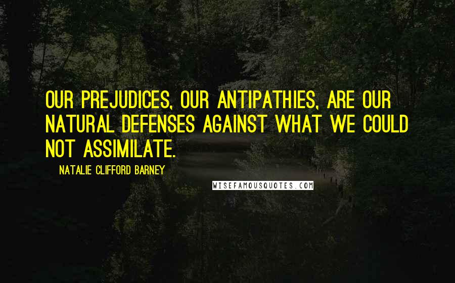 Natalie Clifford Barney quotes: Our prejudices, our antipathies, are our natural defenses against what we could not assimilate.