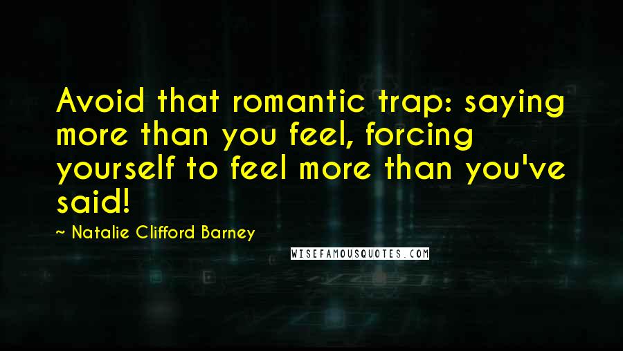 Natalie Clifford Barney quotes: Avoid that romantic trap: saying more than you feel, forcing yourself to feel more than you've said!