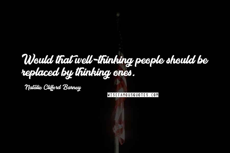 Natalie Clifford Barney quotes: Would that well-thinking people should be replaced by thinking ones.