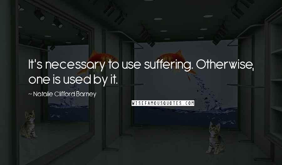 Natalie Clifford Barney quotes: It's necessary to use suffering. Otherwise, one is used by it.