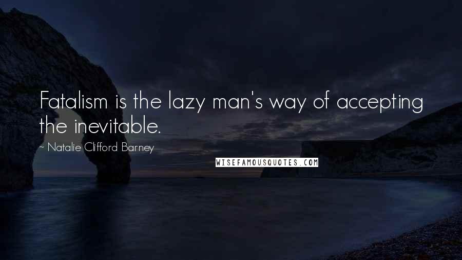 Natalie Clifford Barney quotes: Fatalism is the lazy man's way of accepting the inevitable.