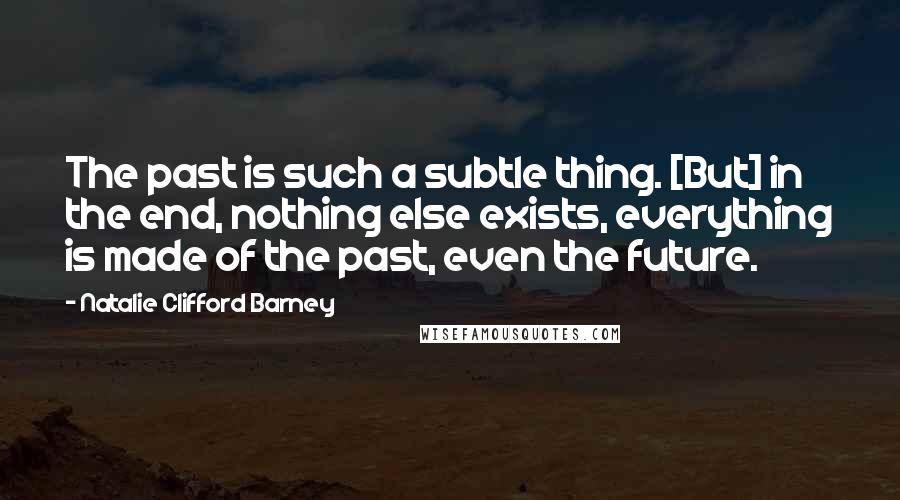 Natalie Clifford Barney quotes: The past is such a subtle thing. [But] in the end, nothing else exists, everything is made of the past, even the future.