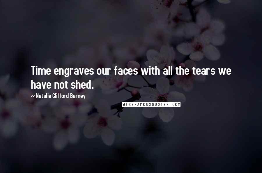 Natalie Clifford Barney quotes: Time engraves our faces with all the tears we have not shed.