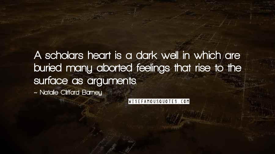 Natalie Clifford Barney quotes: A scholar's heart is a dark well in which are buried many aborted feelings that rise to the surface as arguments.