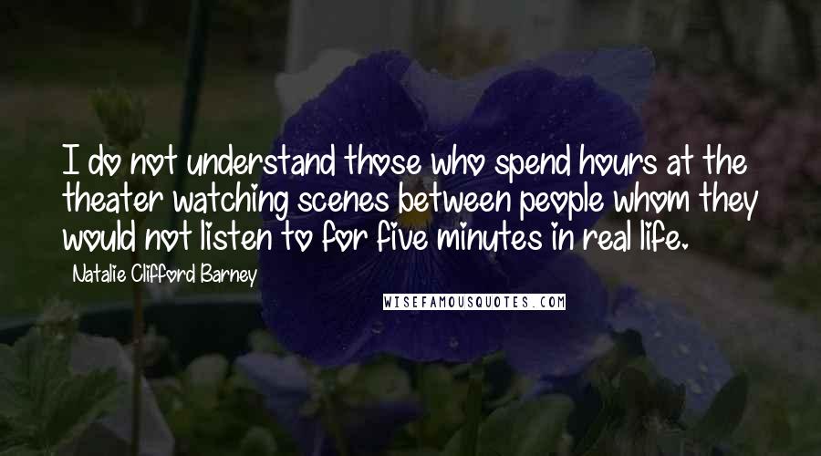 Natalie Clifford Barney quotes: I do not understand those who spend hours at the theater watching scenes between people whom they would not listen to for five minutes in real life.