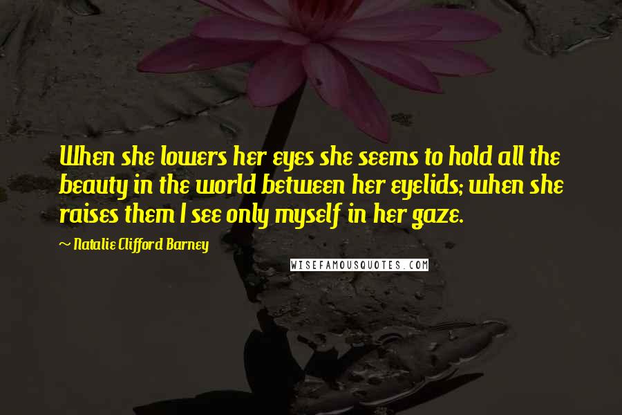 Natalie Clifford Barney quotes: When she lowers her eyes she seems to hold all the beauty in the world between her eyelids; when she raises them I see only myself in her gaze.