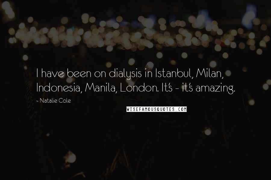 Natalie Cole quotes: I have been on dialysis in Istanbul, Milan, Indonesia, Manila, London. It's - it's amazing.