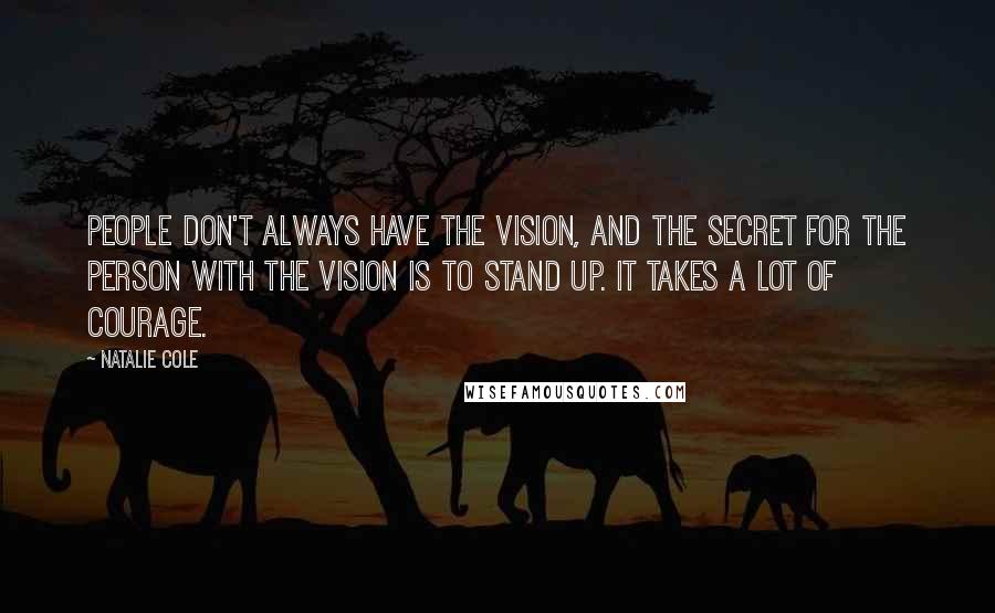 Natalie Cole quotes: People don't always have the vision, and the secret for the person with the vision is to stand up. It takes a lot of courage. Natalie Cole quotes: People don't always have the vision, and the secret for the person with the vision is to stand up. It takes a lot of courage.