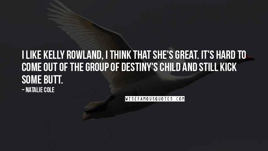 Natalie Cole quotes: I like Kelly Rowland, I think that she's great. It's hard to come out of the group of Destiny's Child and still kick some butt.