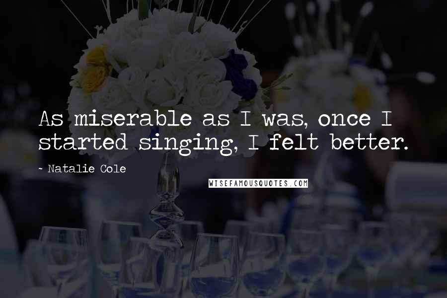 Natalie Cole quotes: As miserable as I was, once I started singing, I felt better.