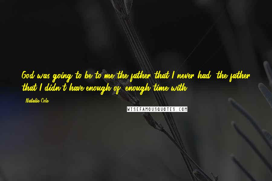 Natalie Cole quotes: God was going to be to me the father that I never had, the father that I didn't have enough of, enough time with. Natalie Cole quotes: God was going to be to me the father that I never had, the father that I didn't have enough of, enough time with.
