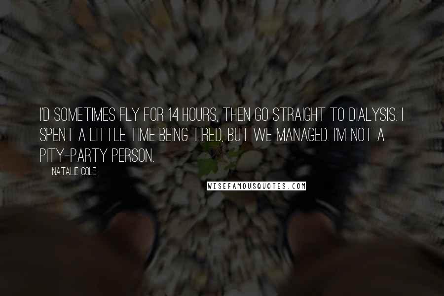 Natalie Cole quotes: I'd sometimes fly for 14 hours, then go straight to dialysis. I spent a little time being tired, but we managed. I'm not a pity-party person.