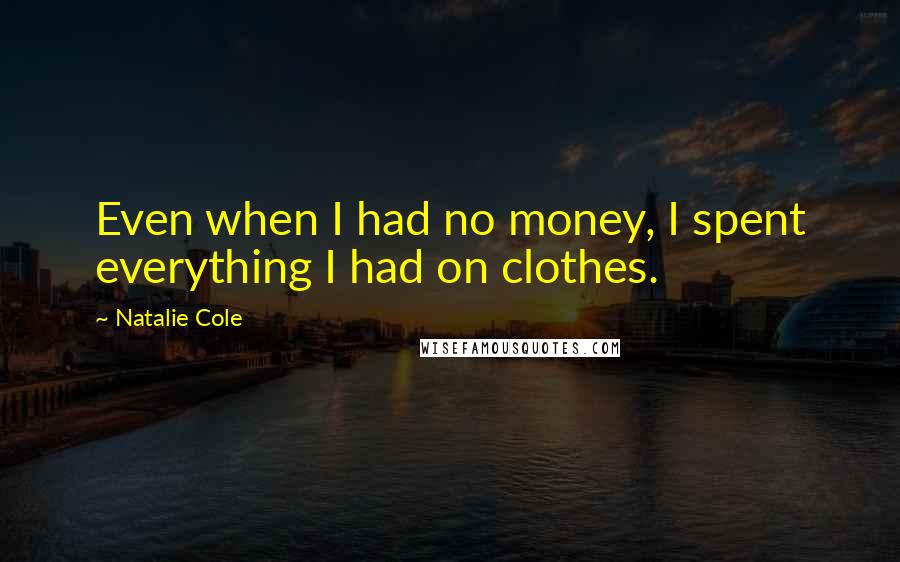 Natalie Cole quotes: Even when I had no money, I spent everything I had on clothes.