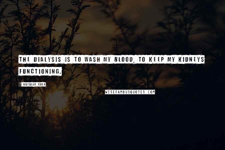 Natalie Cole quotes: The dialysis is to wash my blood, to keep my kidneys functioning.