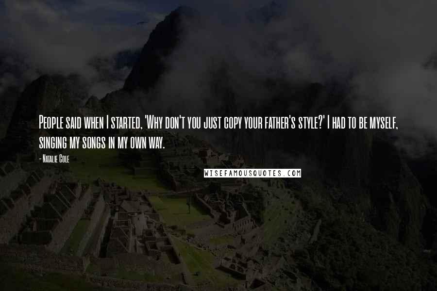Natalie Cole quotes: People said when I started, 'Why don't you just copy your father's style?' I had to be myself, singing my songs in my own way.