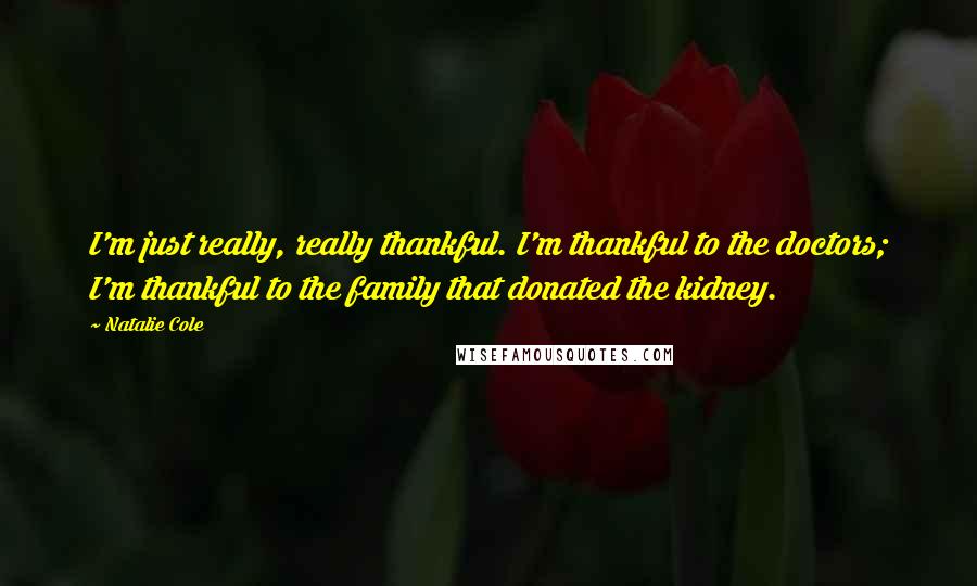 Natalie Cole quotes: I'm just really, really thankful. I'm thankful to the doctors; I'm thankful to the family that donated the kidney. Natalie Cole quotes: I'm just really, really thankful. I'm thankful to the doctors; I'm thankful to the family that donated the kidney.