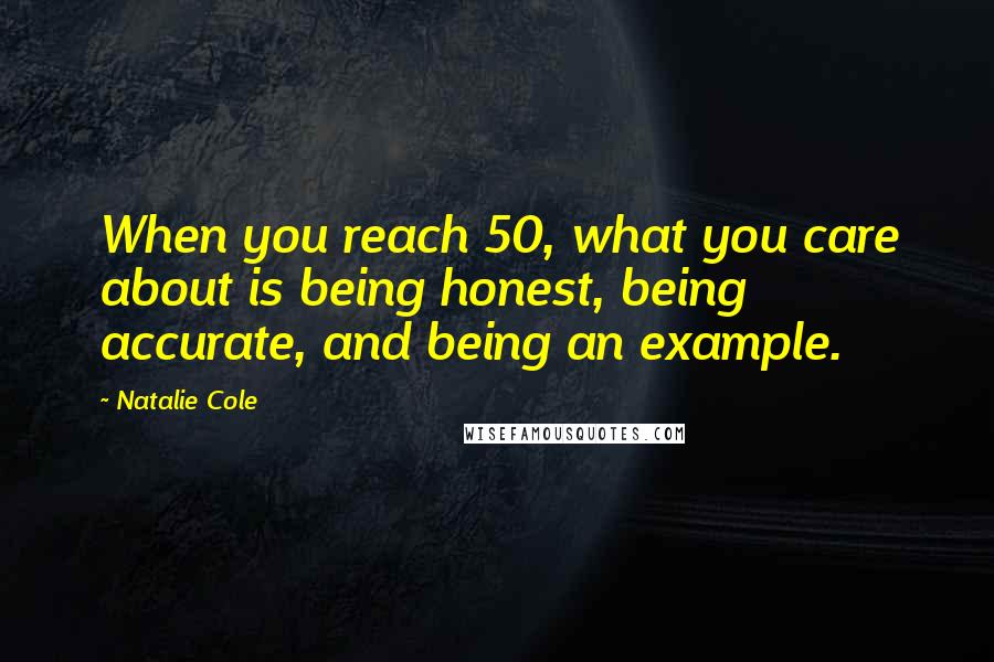 Natalie Cole quotes: When you reach 50, what you care about is being honest, being accurate, and being an example.